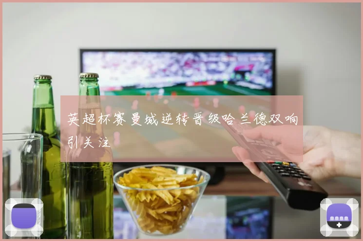 英超杯赛曼城逆转晋级哈兰德双响引关注