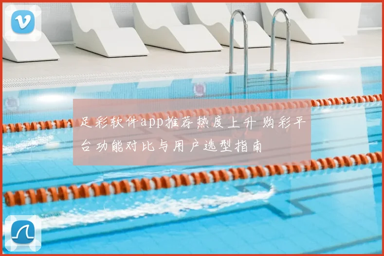 足彩软件app推荐热度上升 购彩平台功能对比与用户选型指南