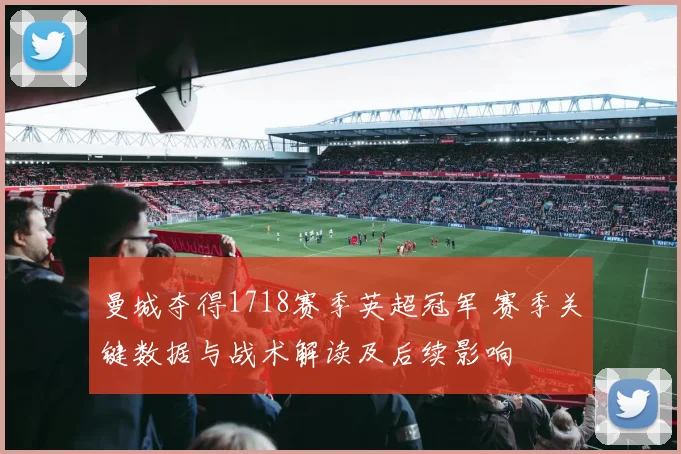 曼城夺得1718赛季英超冠军 赛季关键数据与战术解读及后续影响