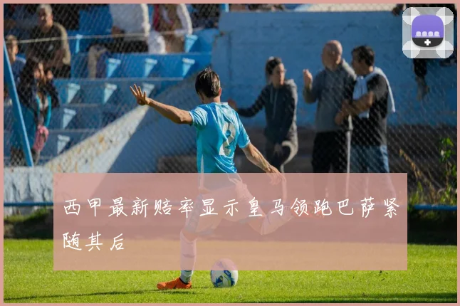 西甲最新赔率显示皇马领跑巴萨紧随其后