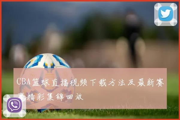 CBA篮球直播视频下载方法及最新赛事精彩集锦回放