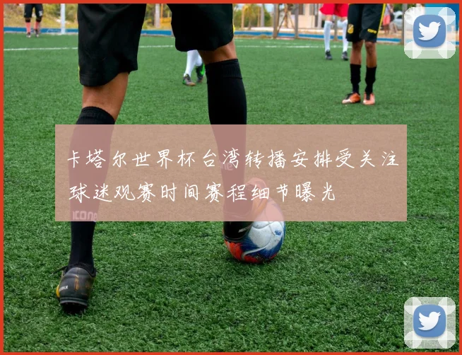 卡塔尔世界杯台湾转播安排受关注 球迷观赛时间赛程细节曝光