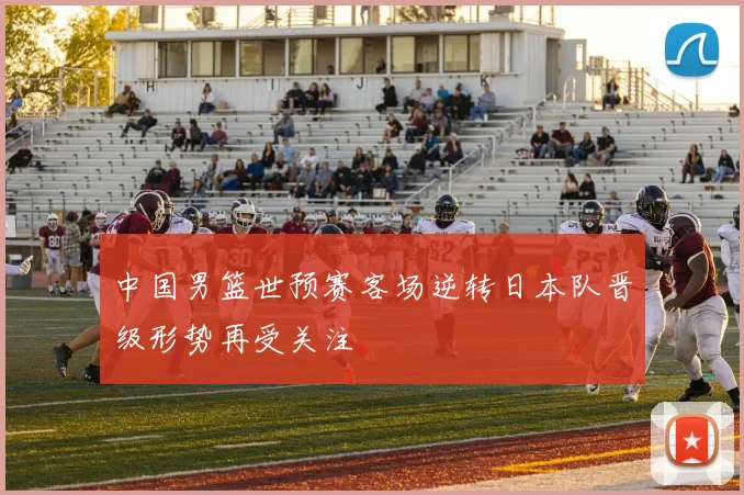 中国男篮世预赛客场逆转日本队晋级形势再受关注