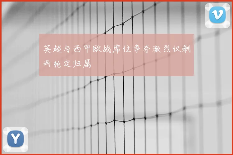 英超与西甲欧战席位争夺激烈仅剩两轮定归属