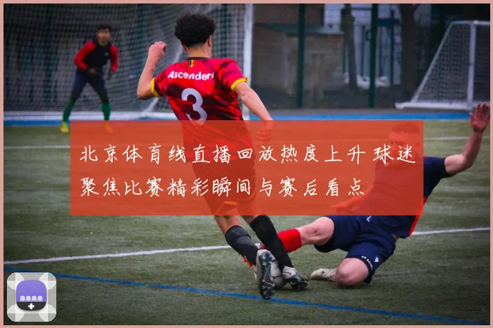 北京体育线直播回放热度上升 球迷聚焦比赛精彩瞬间与赛后看点