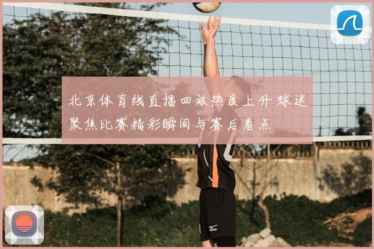 北京体育线直播回放热度上升 球迷聚焦比赛精彩瞬间与赛后看点