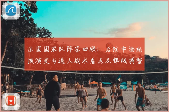法国国家队阵容回顾：后防中场轮换演变与选人战术看点及锋线调整影响