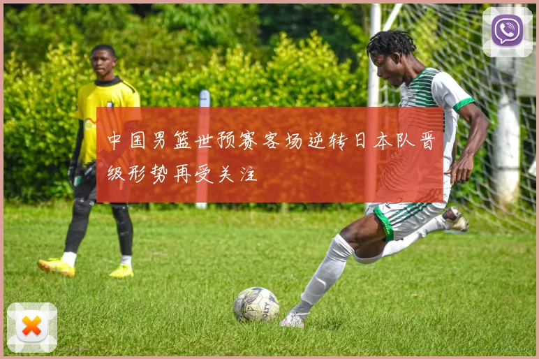 中国男篮世预赛客场逆转日本队晋级形势再受关注