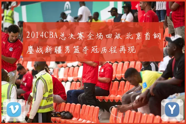 2014CBA总决赛全场回放 北京首钢鏖战新疆男篮夺冠历程再现