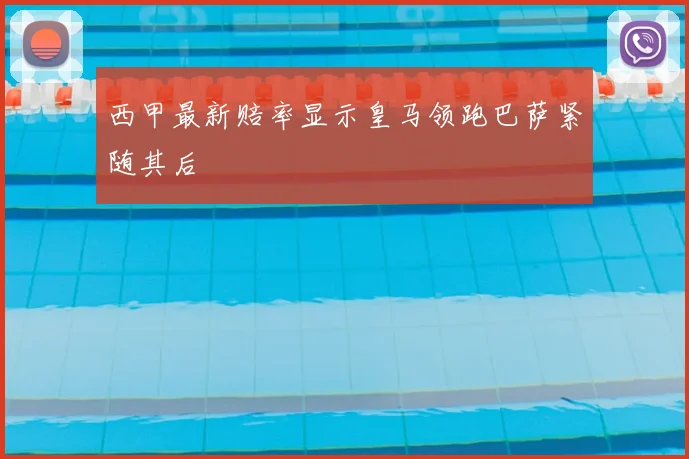 西甲最新赔率显示皇马领跑巴萨紧随其后