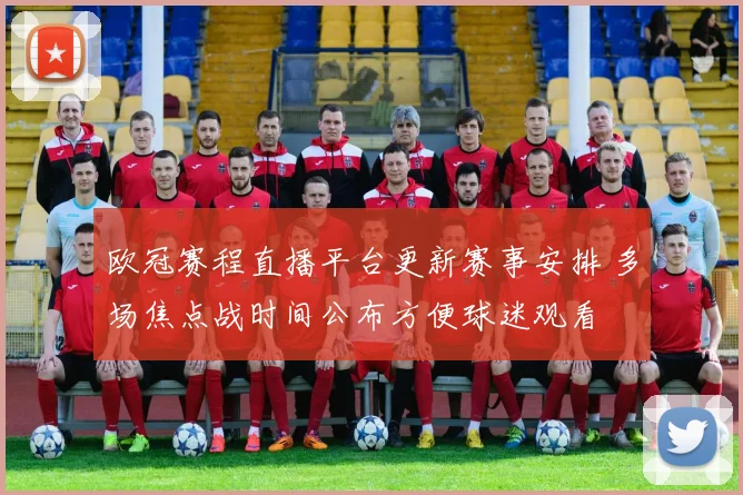 欧冠赛程直播平台更新赛事安排 多场焦点战时间公布方便球迷观看