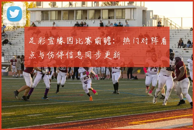 足彩雪缘园比赛前瞻：热门对阵看点与伤停信息同步更新