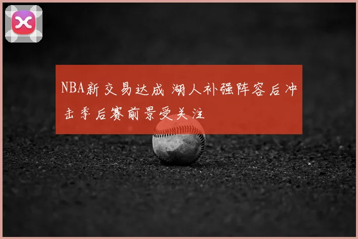 NBA新交易达成 湖人补强阵容后冲击季后赛前景受关注