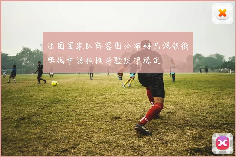 法国国家队阵容图公布姆巴佩领衔锋线中场轮换考验防守稳定