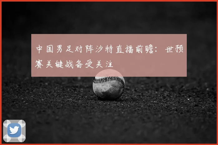 中国男足对阵沙特直播前瞻：世预赛关键战备受关注