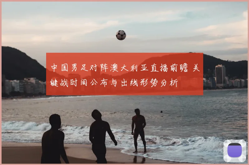 中国男足对阵澳大利亚直播前瞻 关键战时间公布与出线形势分析