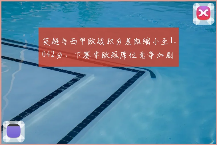 英超与西甲欧战积分差距缩小至1.042分，下赛季欧冠席位竞争加剧