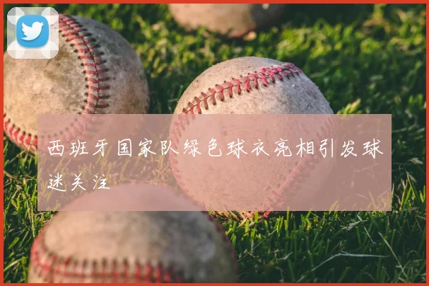 西班牙国家队绿色球衣亮相引发球迷关注