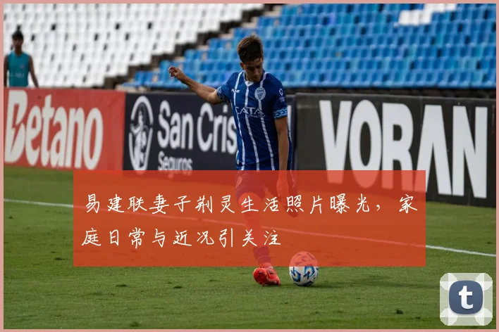 易建联妻子荆灵生活照片曝光，家庭日常与近况引关注