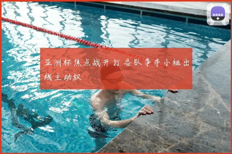 亚洲杯焦点战开打 各队争夺小组出线主动权