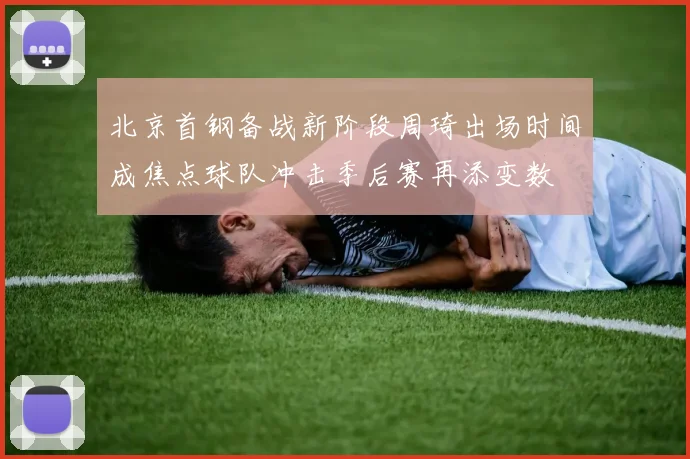 北京首钢备战新阶段周琦出场时间成焦点球队冲击季后赛再添变数
