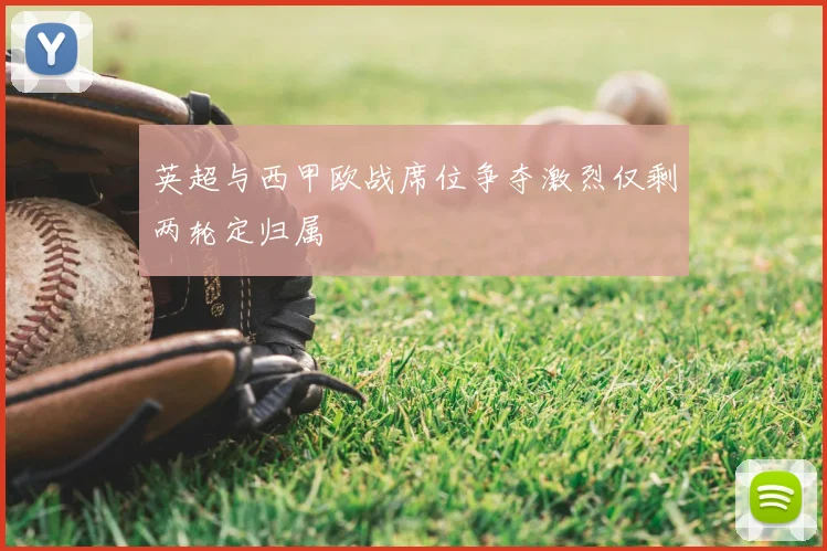 英超与西甲欧战席位争夺激烈仅剩两轮定归属