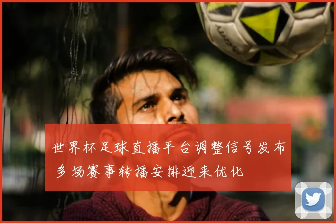 世界杯足球直播平台调整信号发布 多场赛事转播安排迎来优化