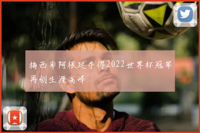 梅西率阿根廷夺得2022世界杯冠军再创生涯高峰