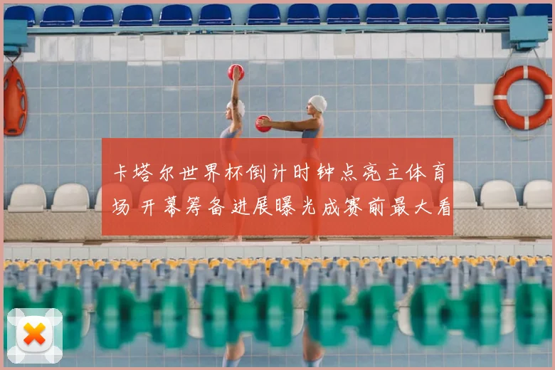 卡塔尔世界杯倒计时钟点亮主体育场 开幕筹备进展曝光成赛前最大看点