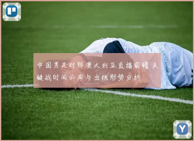 中国男足对阵澳大利亚直播前瞻 关键战时间公布与出线形势分析
