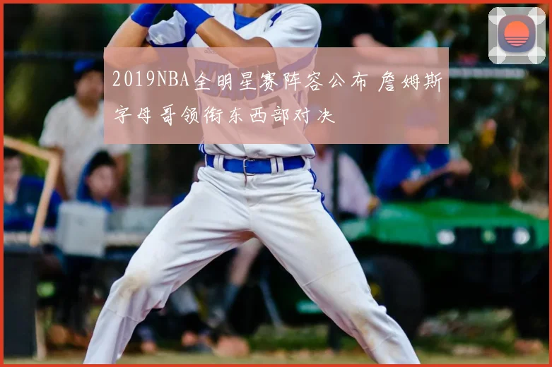 2019NBA全明星赛阵容公布 詹姆斯字母哥领衔东西部对决