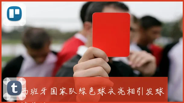 西班牙国家队绿色球衣亮相引发球迷关注