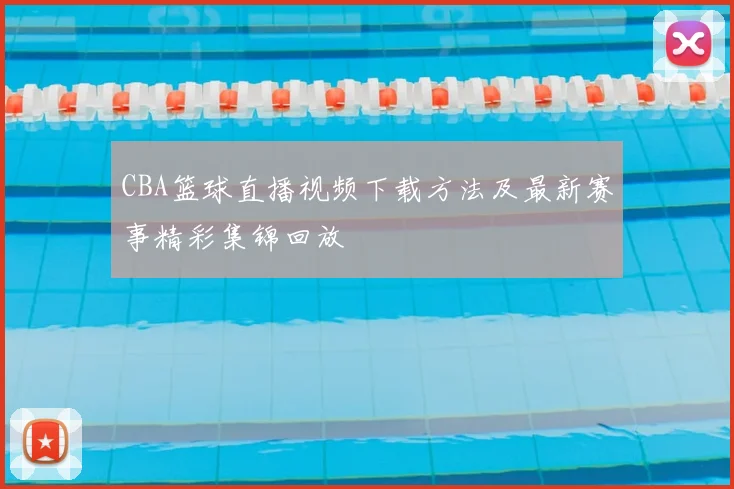 CBA篮球直播视频下载方法及最新赛事精彩集锦回放