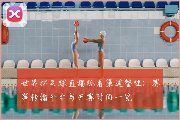 世界杯足球直播观看渠道整理：赛事转播平台与开赛时间一览