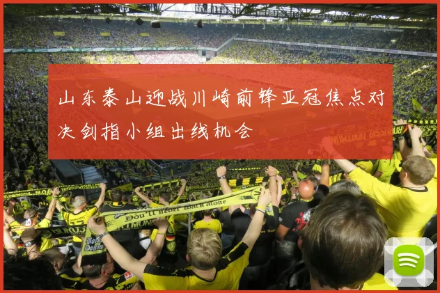 山东泰山迎战川崎前锋亚冠焦点对决剑指小组出线机会