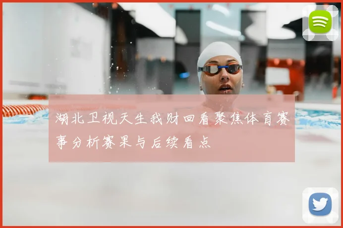 湖北卫视天生我财回看聚焦体育赛事分析赛果与后续看点