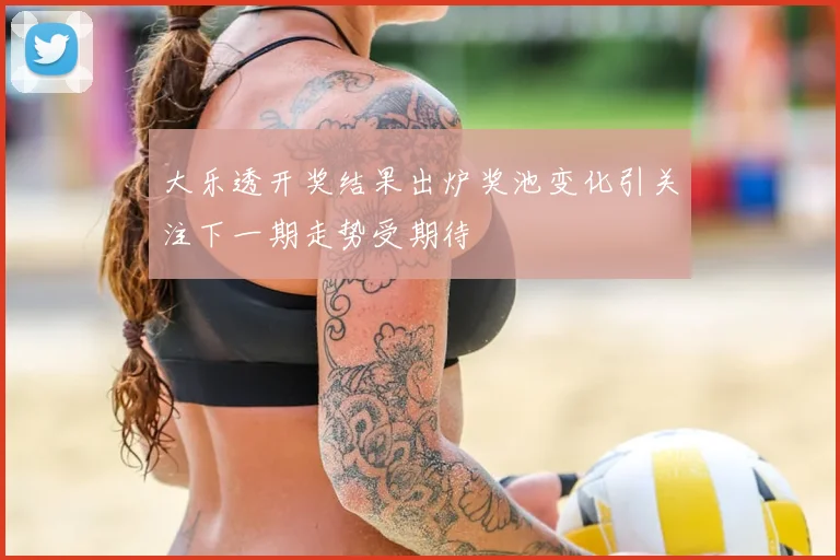 大乐透开奖结果出炉奖池变化引关注下一期走势受期待