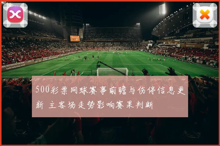 500彩票网球赛事前瞻与伤停信息更新 主客场走势影响赛果判断