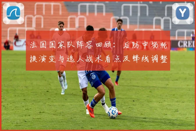 法国国家队阵容回顾：后防中场轮换演变与选人战术看点及锋线调整影响