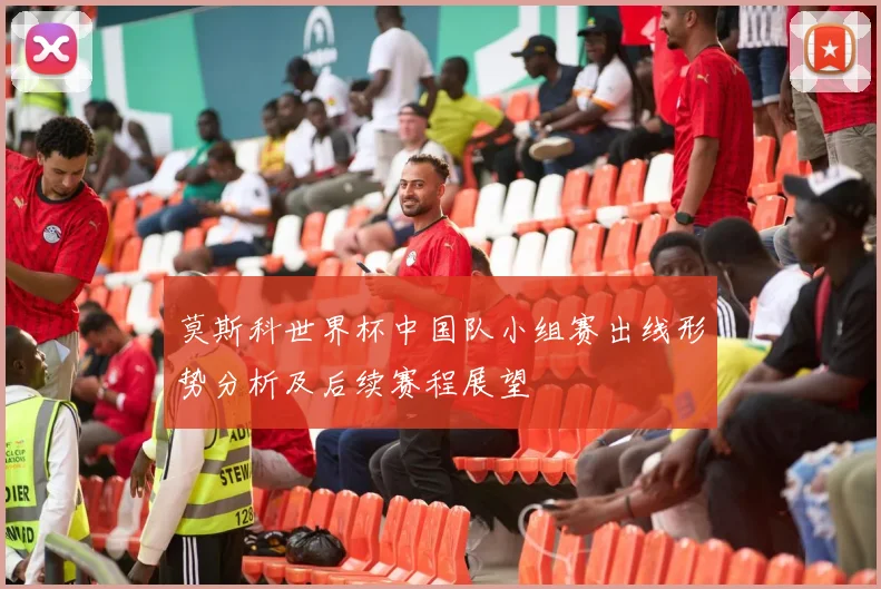 莫斯科世界杯中国队小组赛出线形势分析及后续赛程展望