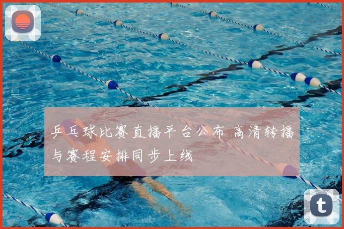 乒乓球比赛直播平台公布 高清转播与赛程安排同步上线