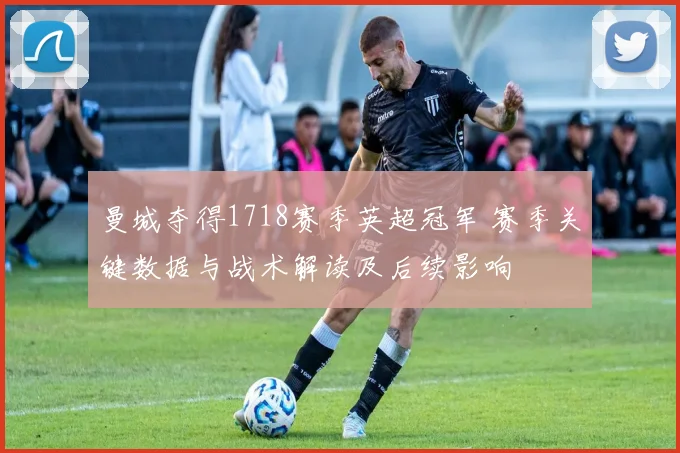 曼城夺得1718赛季英超冠军 赛季关键数据与战术解读及后续影响