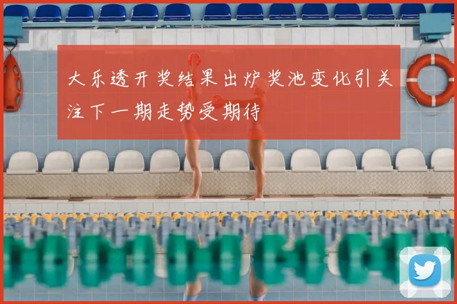 大乐透开奖结果出炉奖池变化引关注下一期走势受期待