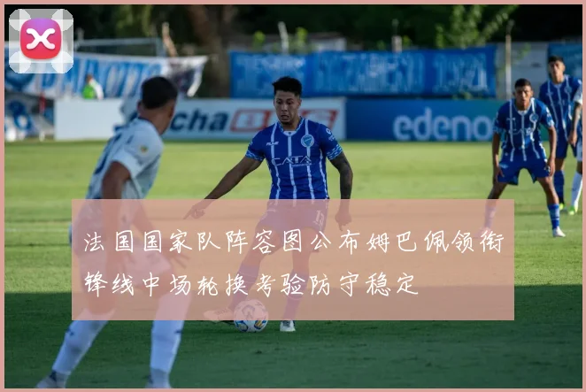 法国国家队阵容图公布姆巴佩领衔锋线中场轮换考验防守稳定