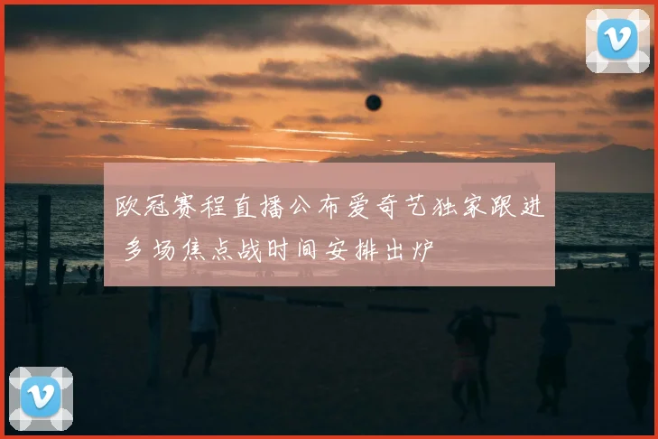 欧冠赛程直播公布爱奇艺独家跟进 多场焦点战时间安排出炉