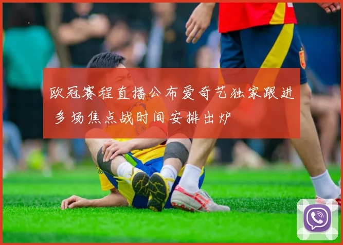 欧冠赛程直播公布爱奇艺独家跟进 多场焦点战时间安排出炉