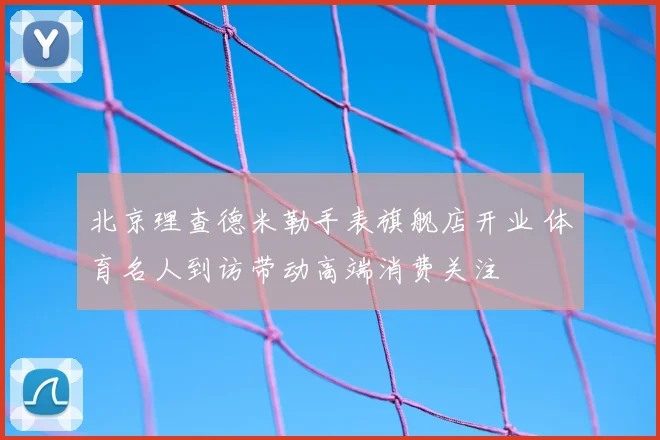 北京理查德米勒手表旗舰店开业 体育名人到访带动高端消费关注