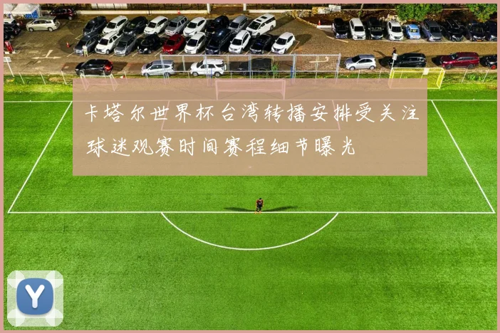 卡塔尔世界杯台湾转播安排受关注 球迷观赛时间赛程细节曝光