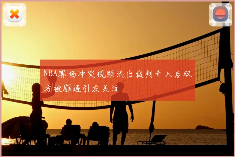 NBA赛场冲突视频流出裁判介入后双方被驱逐引发关注