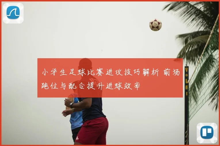 小学生足球比赛进攻技巧解析 前场跑位与配合提升进球效率